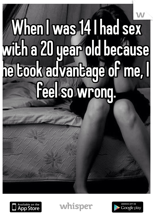 When I was 14 I had sex with a 20 year old because he took advantage of me, I feel so wrong.