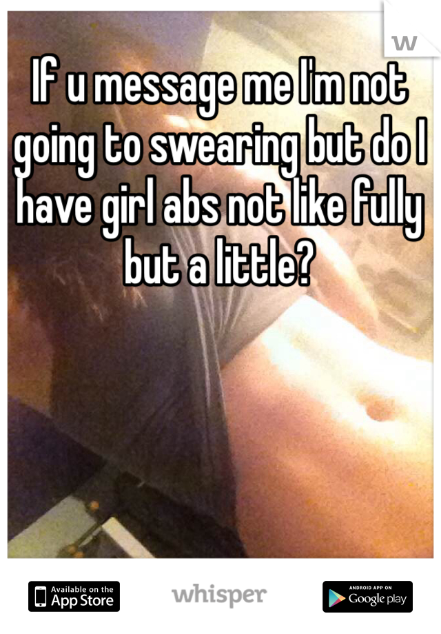 If u message me I'm not going to swearing but do I have girl abs not like fully but a little? 