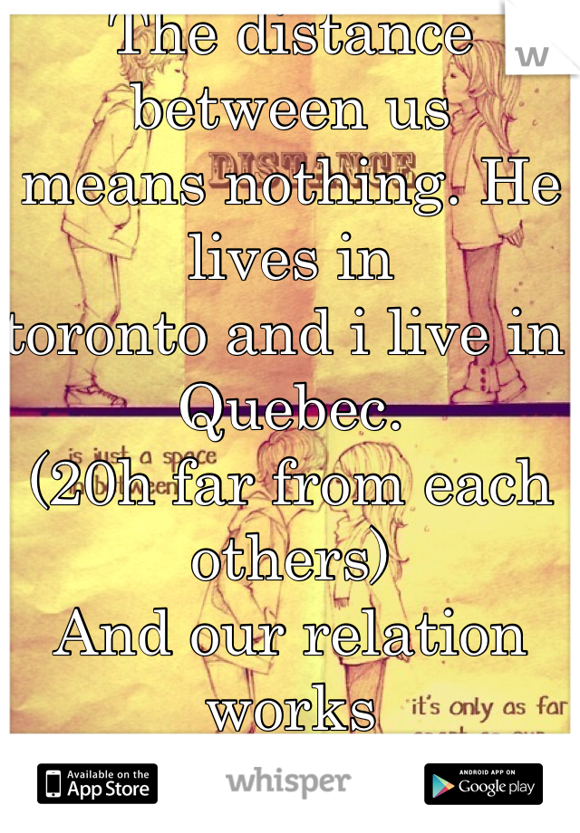 The distance between us 
means nothing. He lives in 
toronto and i live in Quebec. 
(20h far from each others)
And our relation works
perfectly