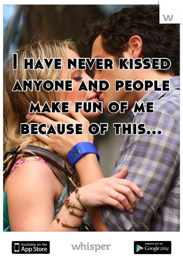 I have never kissed anyone and people make fun of me because of this...