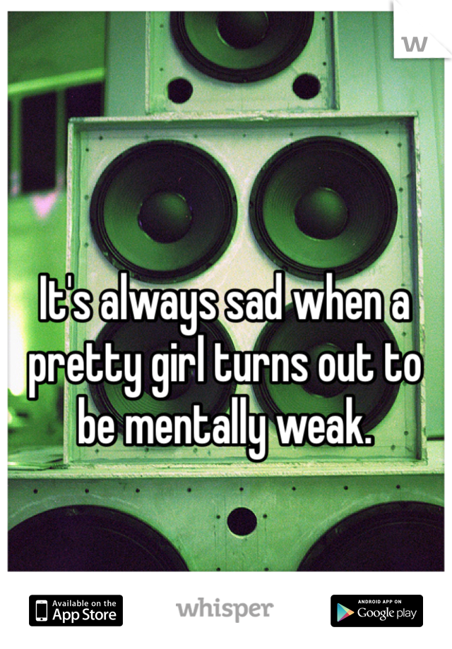 It's always sad when a pretty girl turns out to be mentally weak.