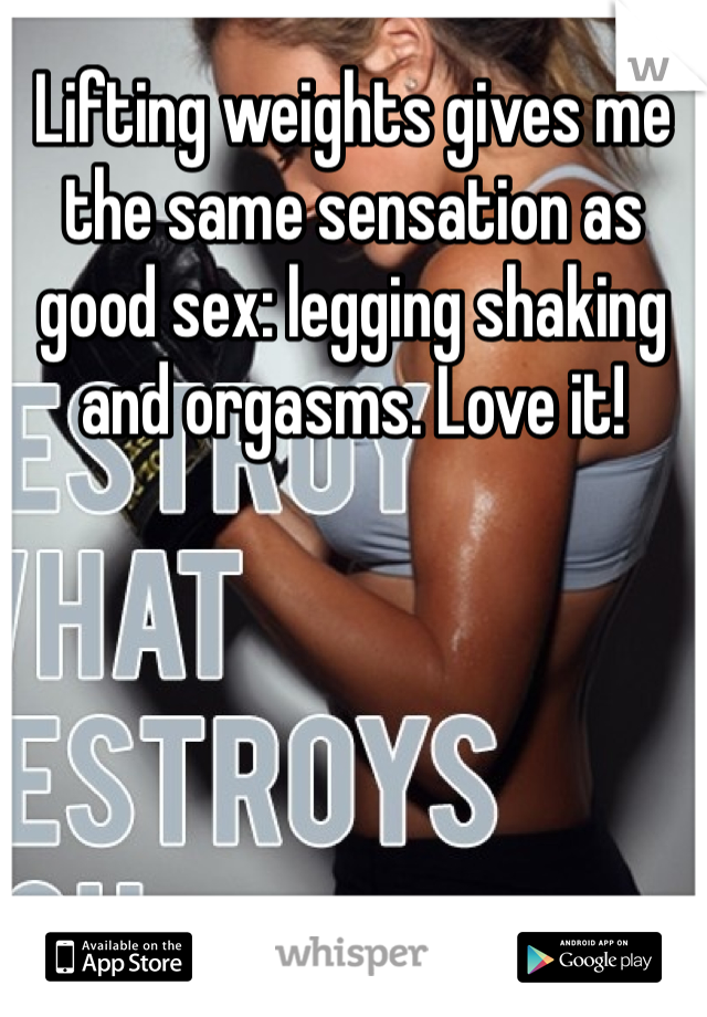 Lifting weights gives me the same sensation as good sex: legging shaking and orgasms. Love it!