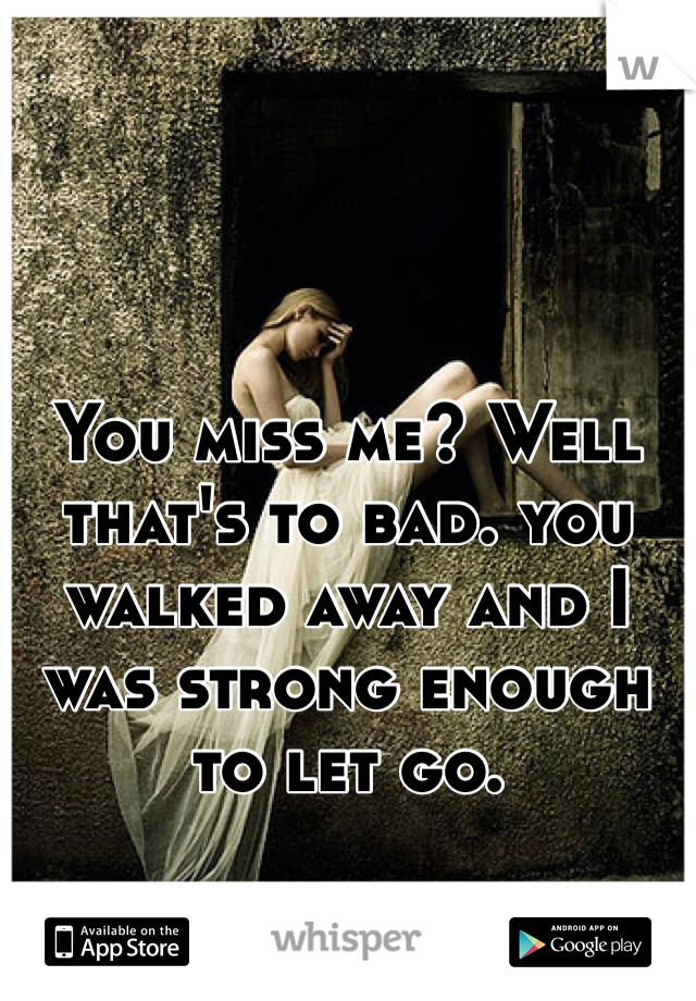 You miss me? Well that's to bad. you walked away and I was strong enough to let go. 