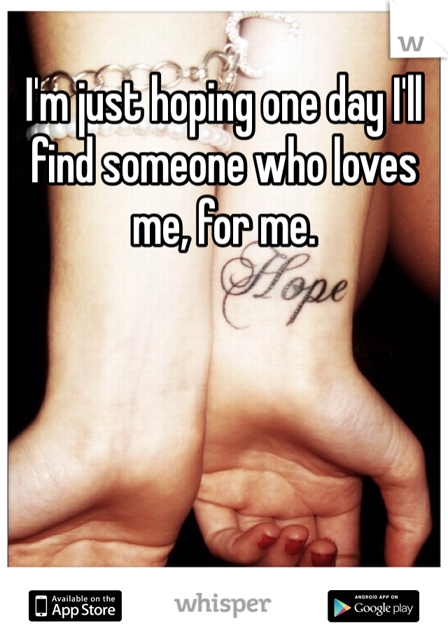 I'm just hoping one day I'll find someone who loves me, for me.