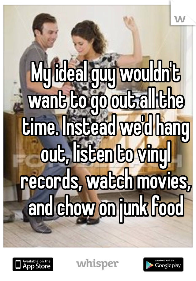 My ideal guy wouldn't want to go out all the time. Instead we'd hang out, listen to vinyl records, watch movies, and chow on junk food 