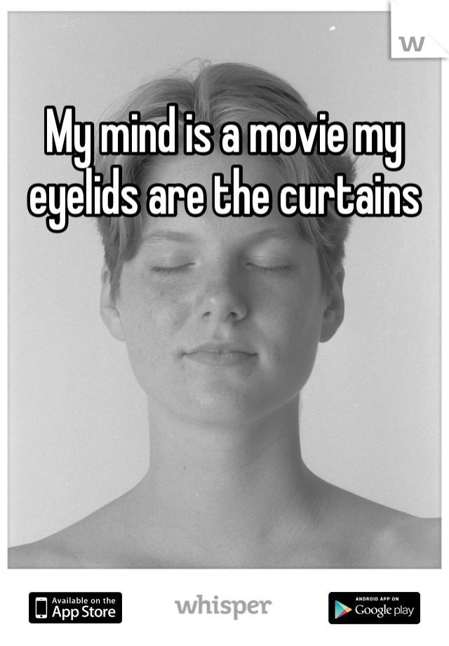 My mind is a movie my eyelids are the curtains