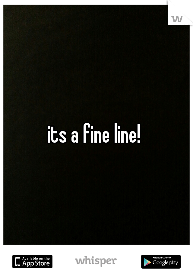 its a fine line! 