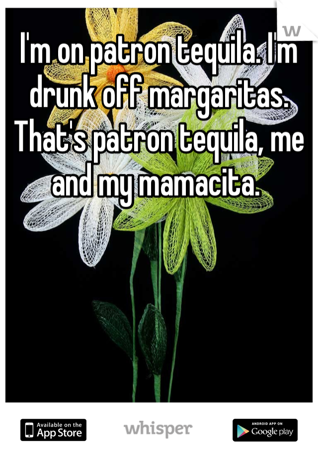 I'm on patron tequila. I'm drunk off margaritas. That's patron tequila, me and my mamacita. 