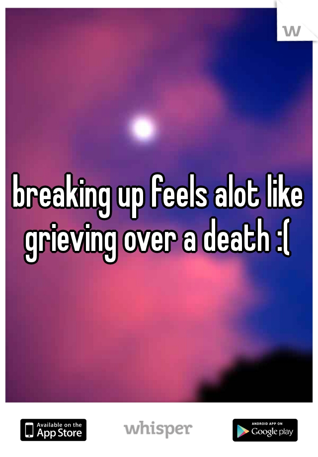 breaking up feels alot like grieving over a death :( 