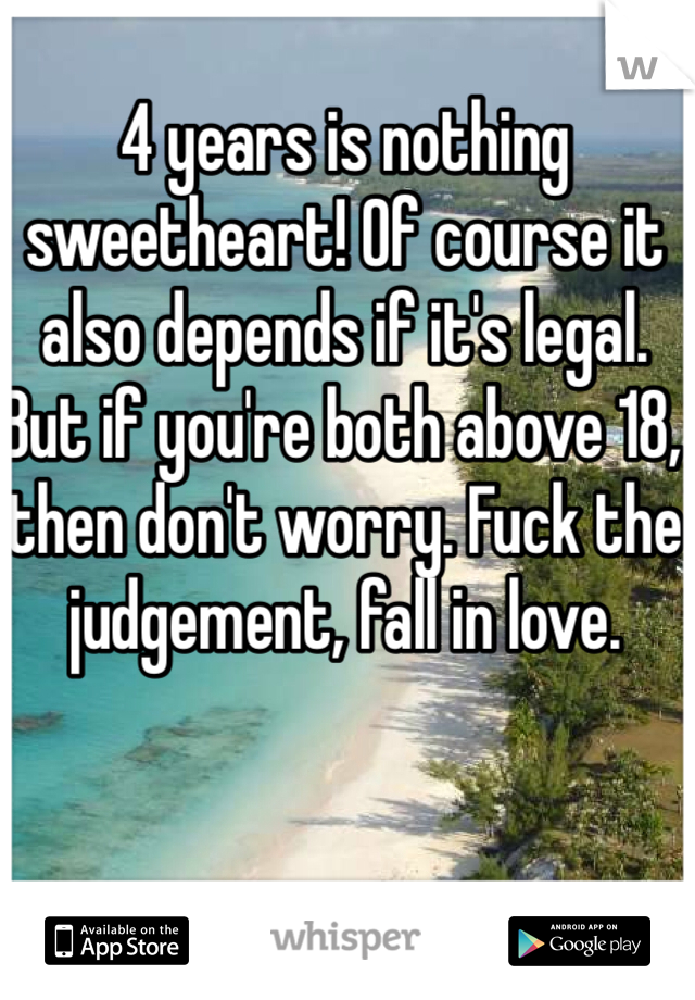 4 years is nothing sweetheart! Of course it also depends if it's legal. But if you're both above 18, then don't worry. Fuck the judgement, fall in love. 