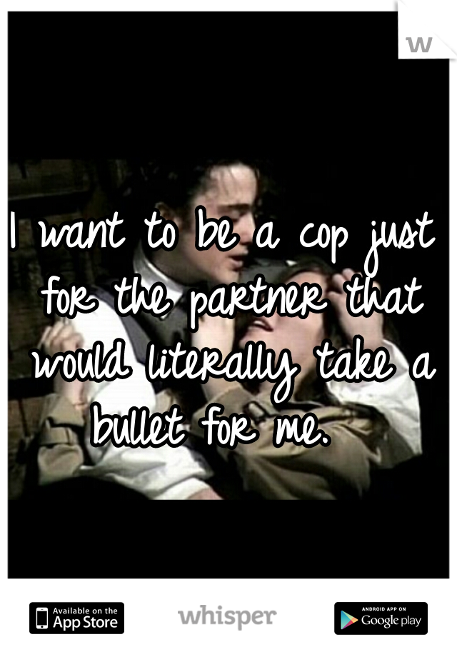 I want to be a cop just for the partner that would literally take a bullet for me.  