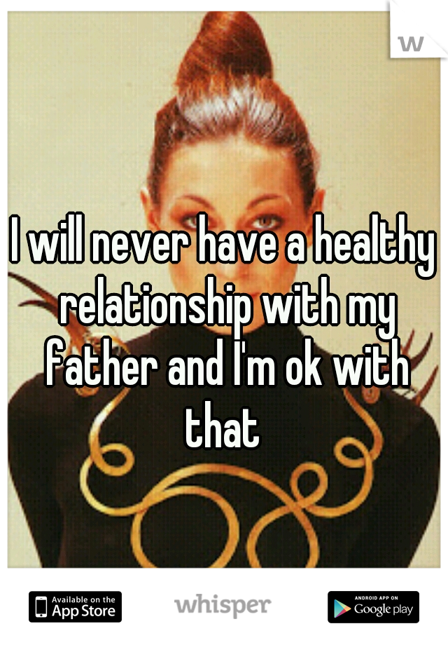 I will never have a healthy relationship with my father and I'm ok with that 