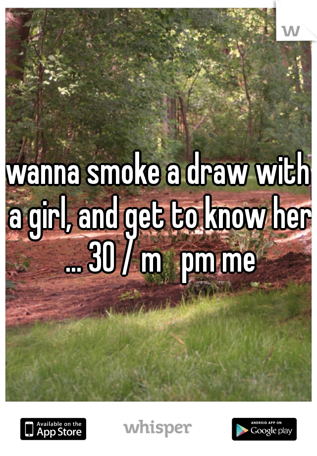 wanna smoke a draw with a girl, and get to know her ... 30 / m   pm me