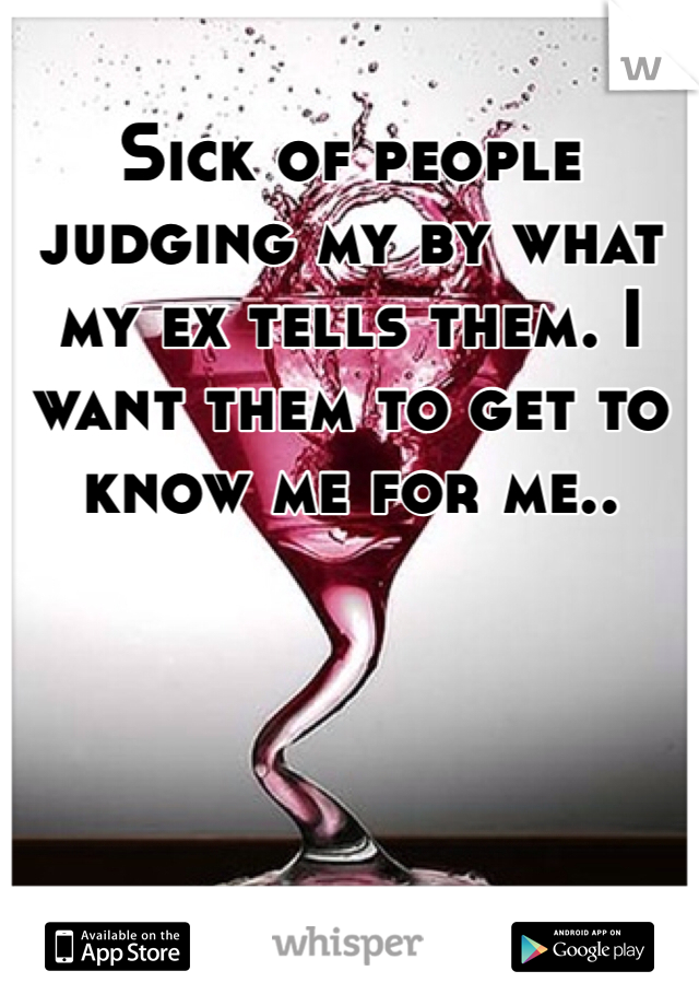 Sick of people judging my by what my ex tells them. I want them to get to know me for me.. 