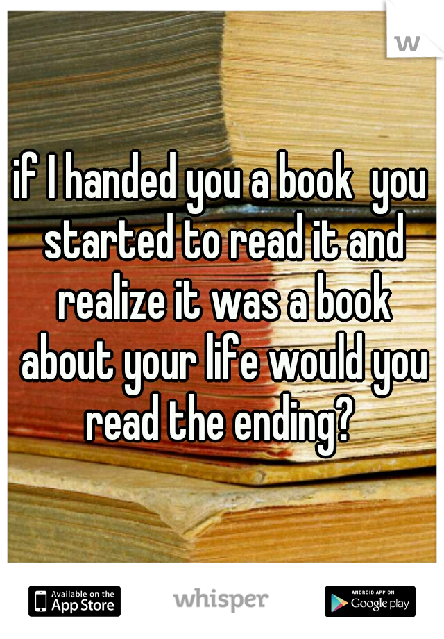 if I handed you a book  you started to read it and realize it was a book about your life would you read the ending? 