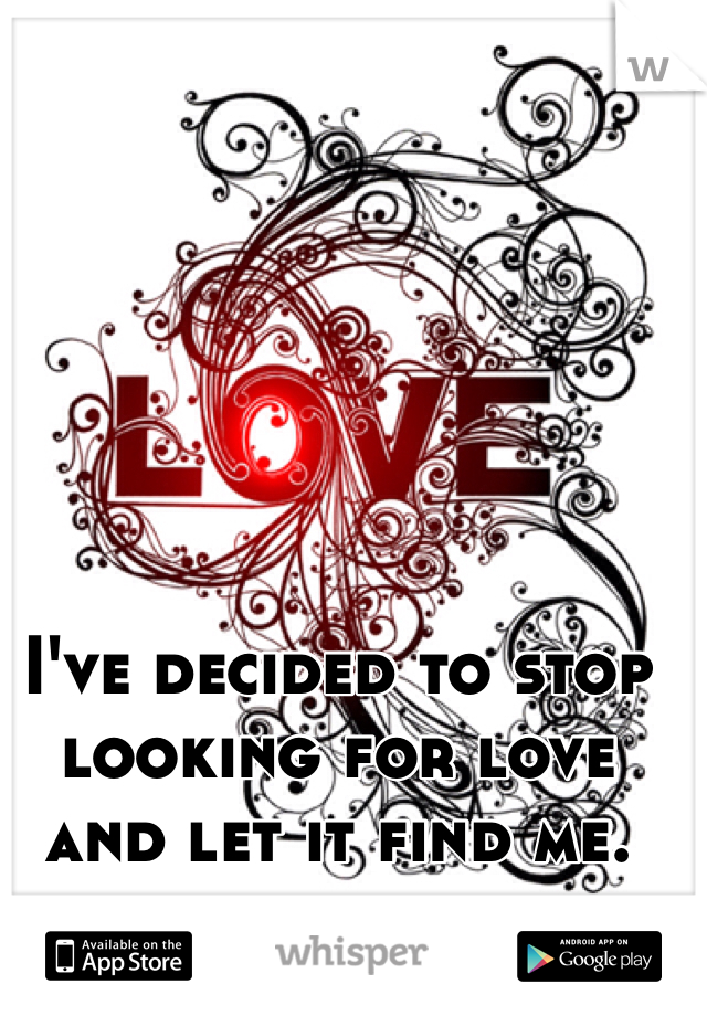 I've decided to stop looking for love and let it find me. 