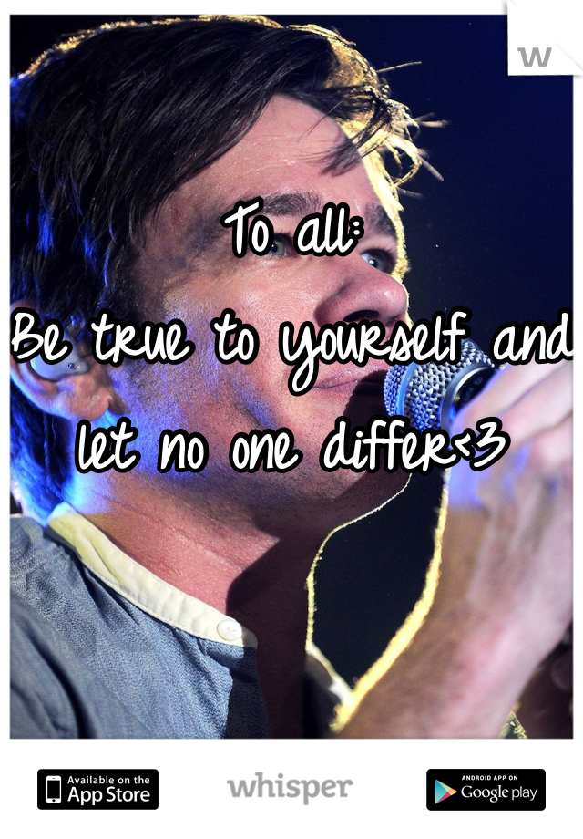 To all:
Be true to yourself and let no one differ<3