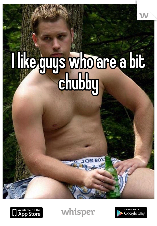 I like guys who are a bit chubby 