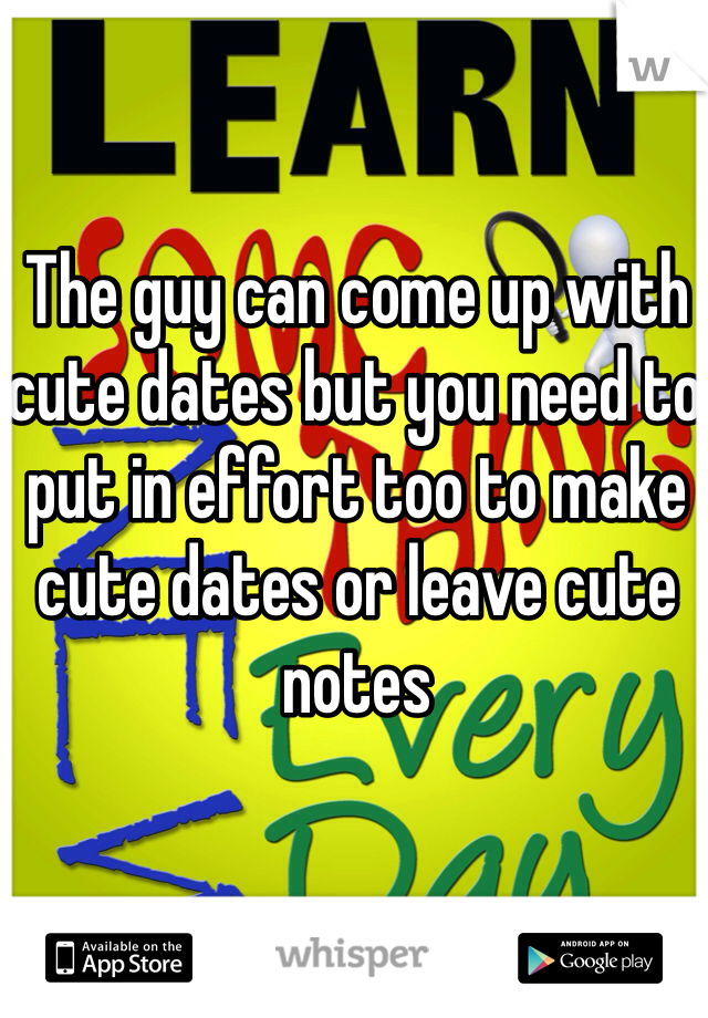 The guy can come up with cute dates but you need to put in effort too to make cute dates or leave cute notes