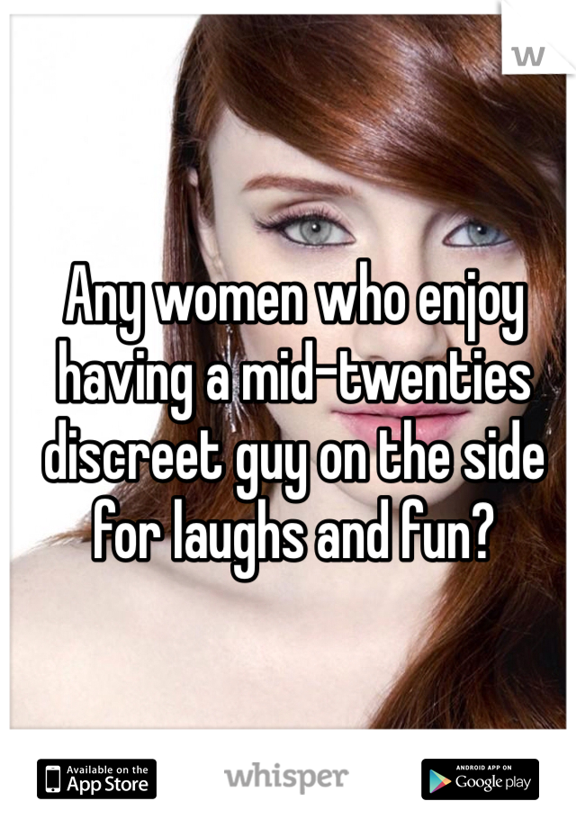 Any women who enjoy having a mid-twenties discreet guy on the side for laughs and fun?