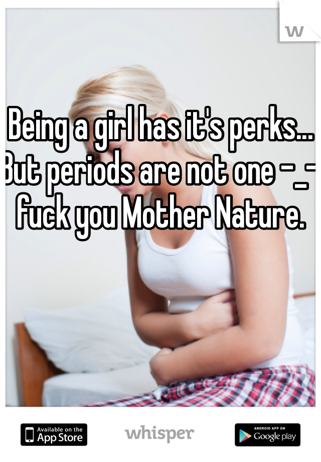 Being a girl has it's perks... But periods are not one -_- fuck you Mother Nature.