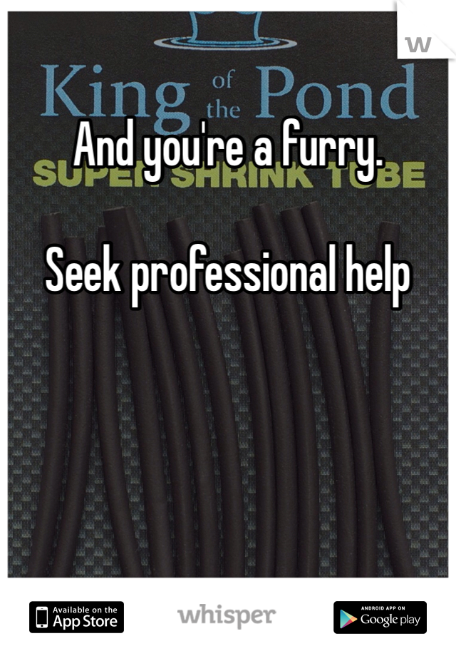 And you're a furry. 

Seek professional help