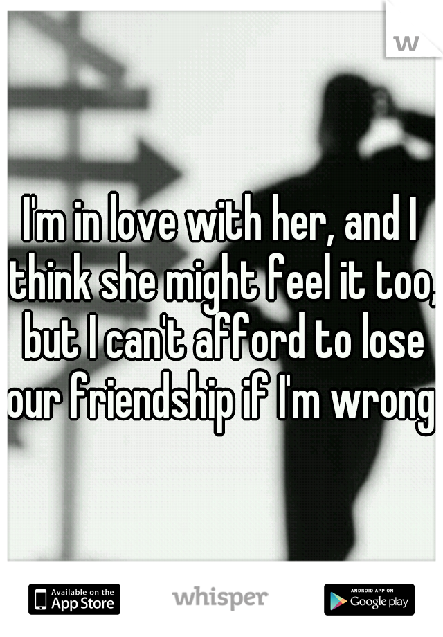 I'm in love with her, and I think she might feel it too, but I can't afford to lose our friendship if I'm wrong. 