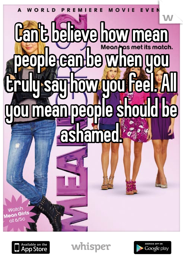 Can't believe how mean people can be when you truly say how you feel. All you mean people should be ashamed. 