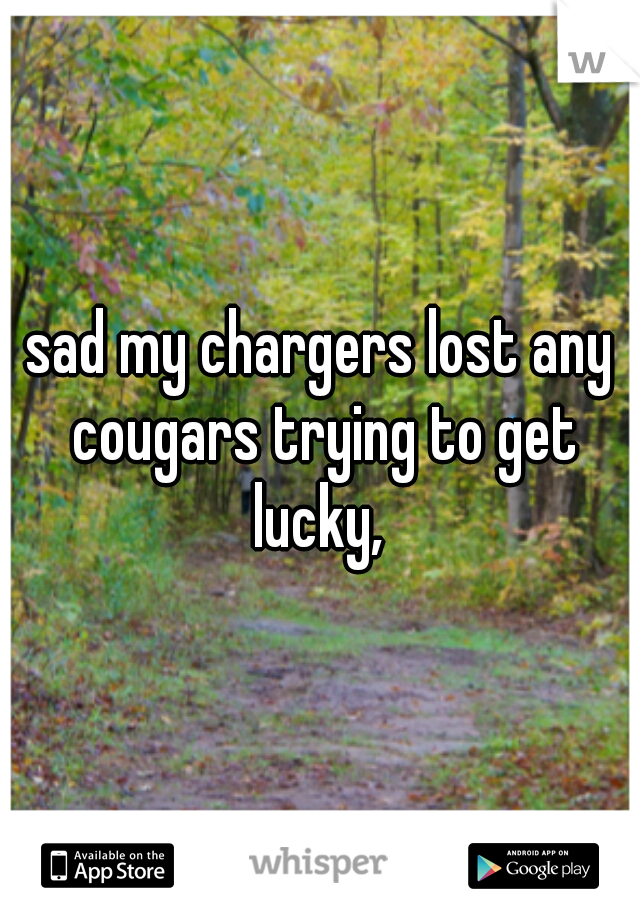 sad my chargers lost any cougars trying to get lucky, 