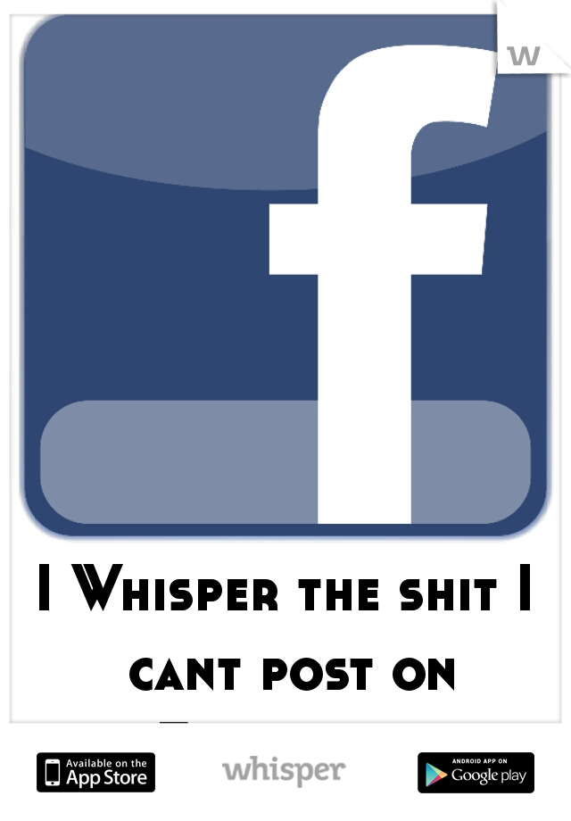 I Whisper the shit I cant post on Facebook..