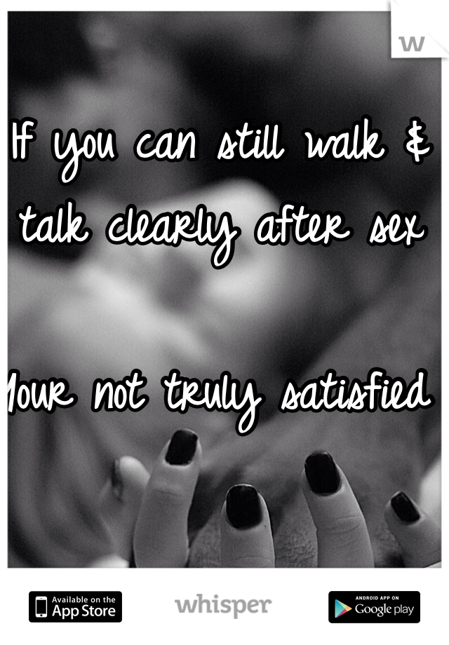 If you can still walk & talk clearly after sex 

Your not truly satisfied 