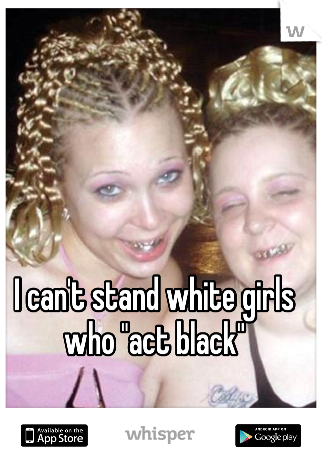 I can't stand white girls who "act black"