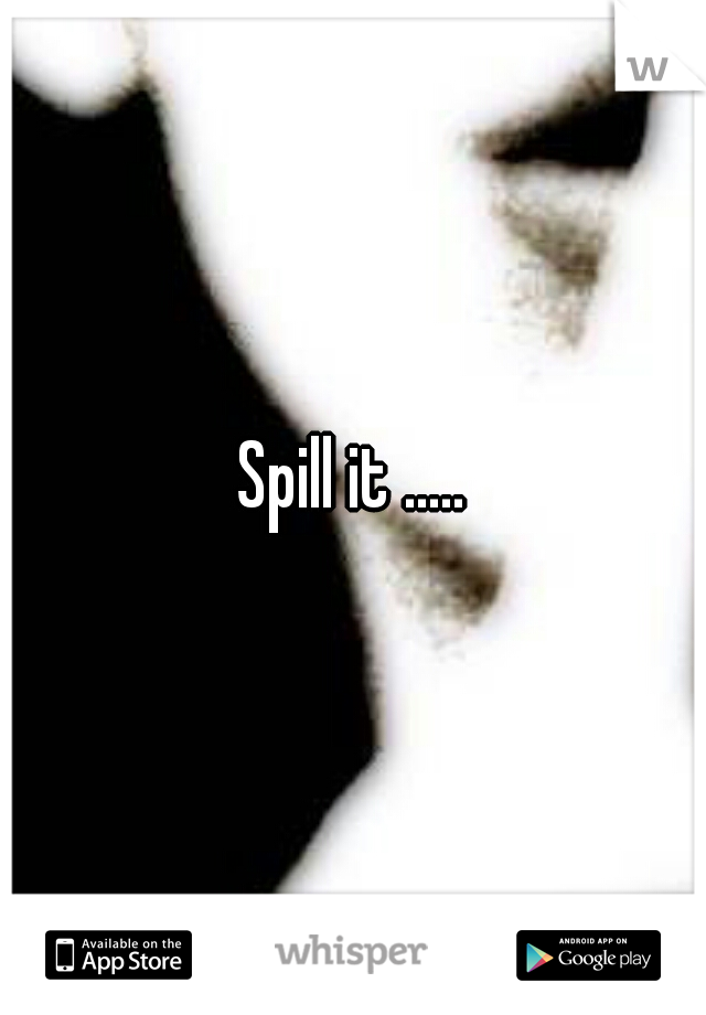 Spill it .....