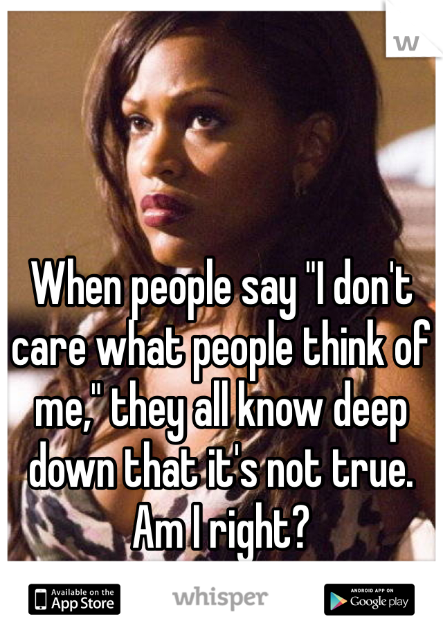 When people say "I don't care what people think of me," they all know deep down that it's not true. Am I right?