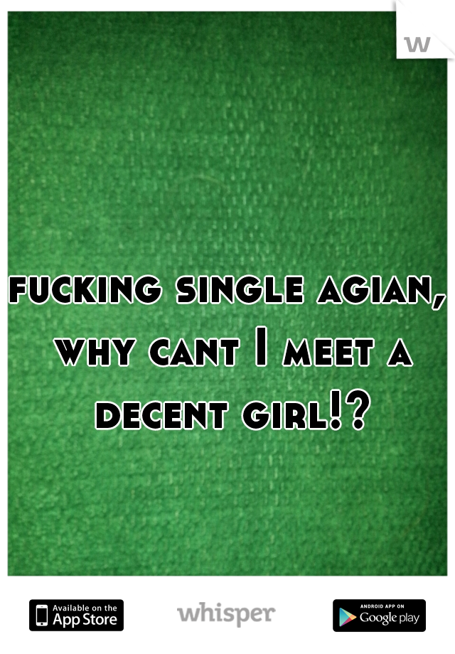 fucking single agian, why cant I meet a decent girl!?