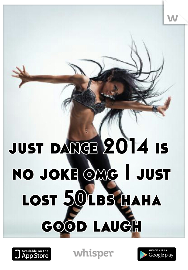 just dance 2014 is no joke omg I just lost 50lbs haha good laugh