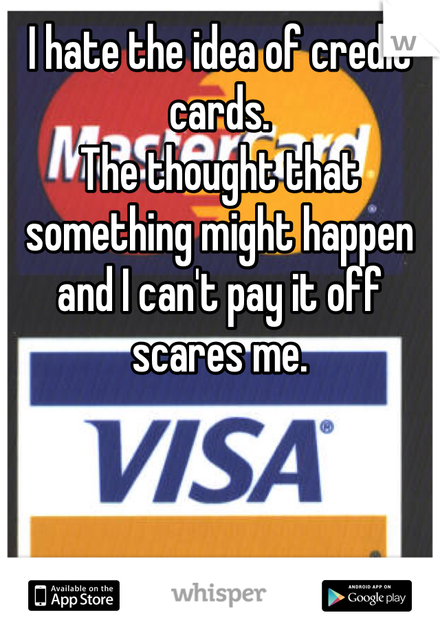 I hate the idea of credit cards.
The thought that something might happen and I can't pay it off scares me. 