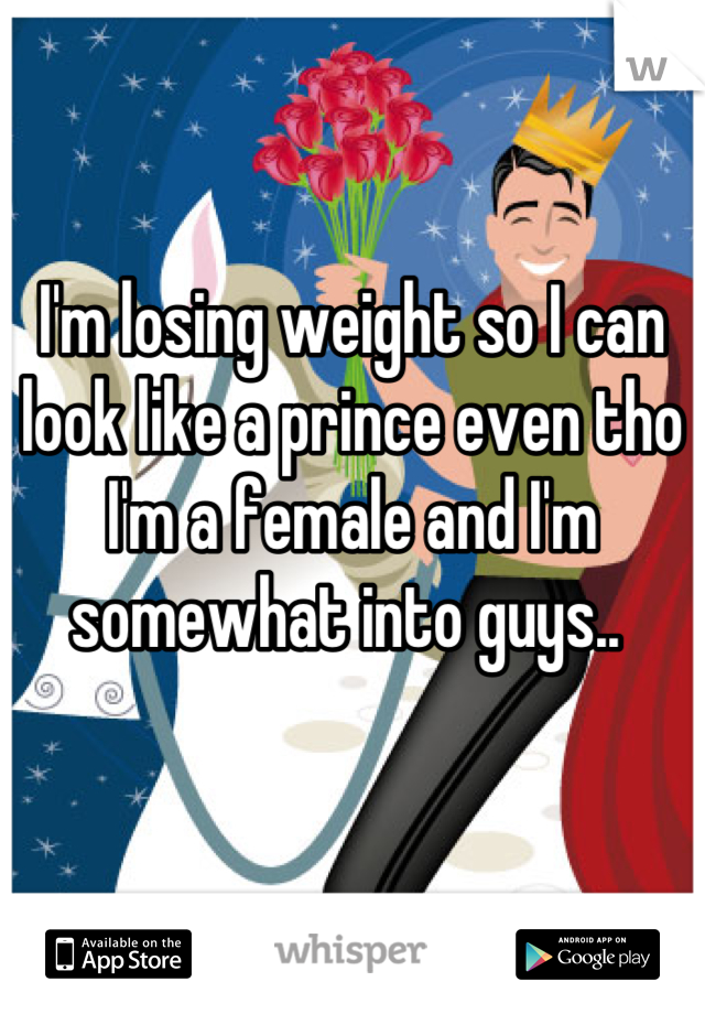 I'm losing weight so I can look like a prince even tho I'm a female and I'm somewhat into guys.. 