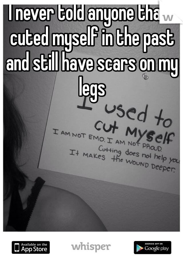 I never told anyone that i cuted myself in the past and still have scars on my legs