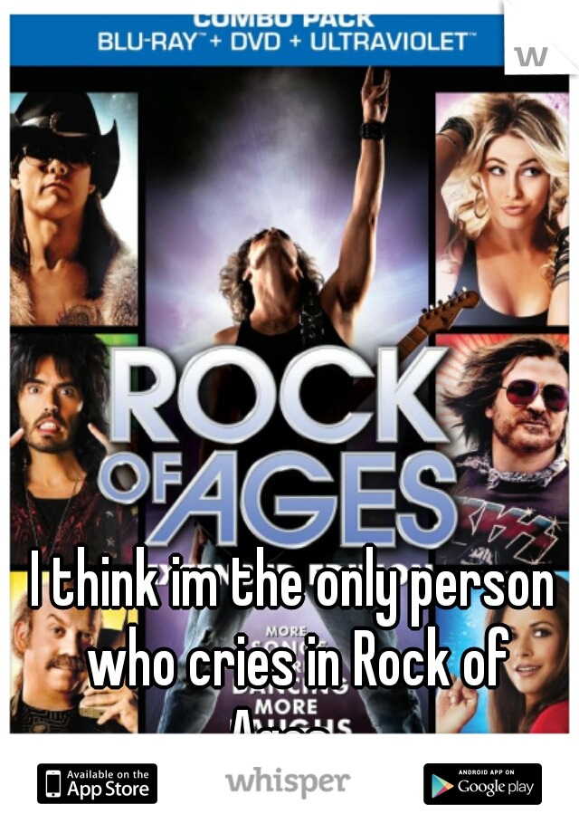 I think im the only person who cries in Rock of Ages....