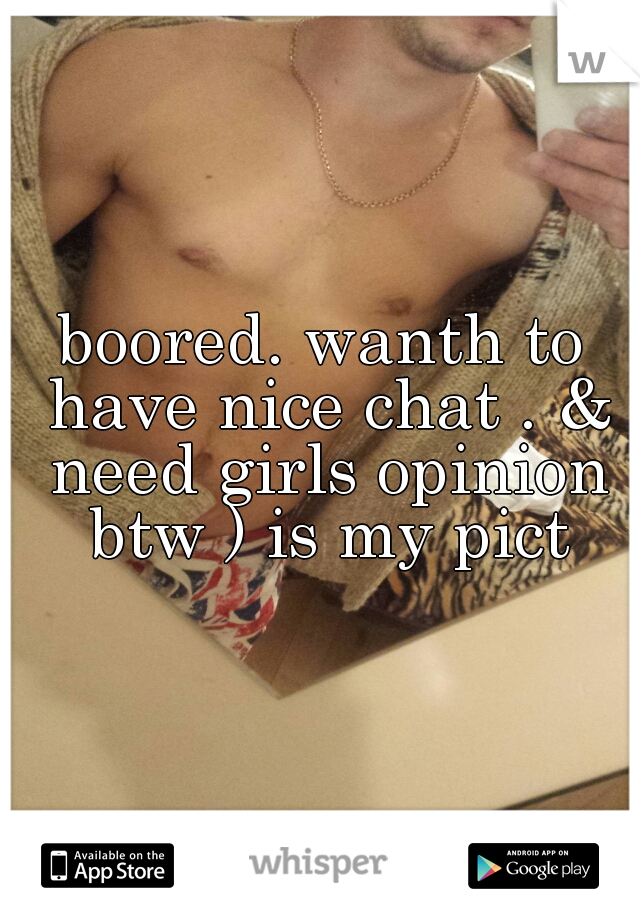 boored. wanth to have nice chat . & need girls opinion btw ) is my pict