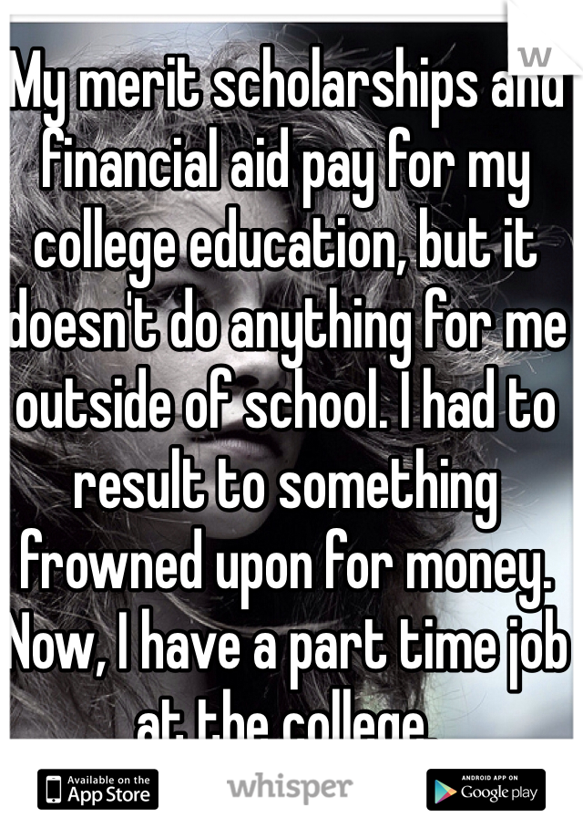 My merit scholarships and financial aid pay for my college education, but it doesn't do anything for me outside of school. I had to result to something frowned upon for money. Now, I have a part time job at the college. 