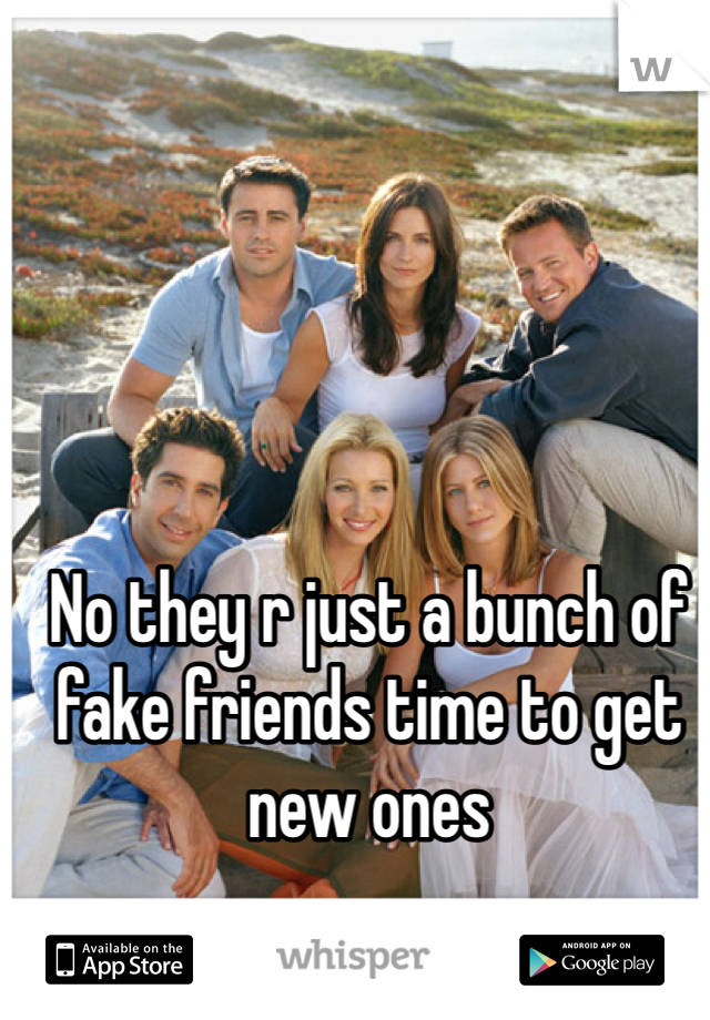 No they r just a bunch of fake friends time to get new ones 