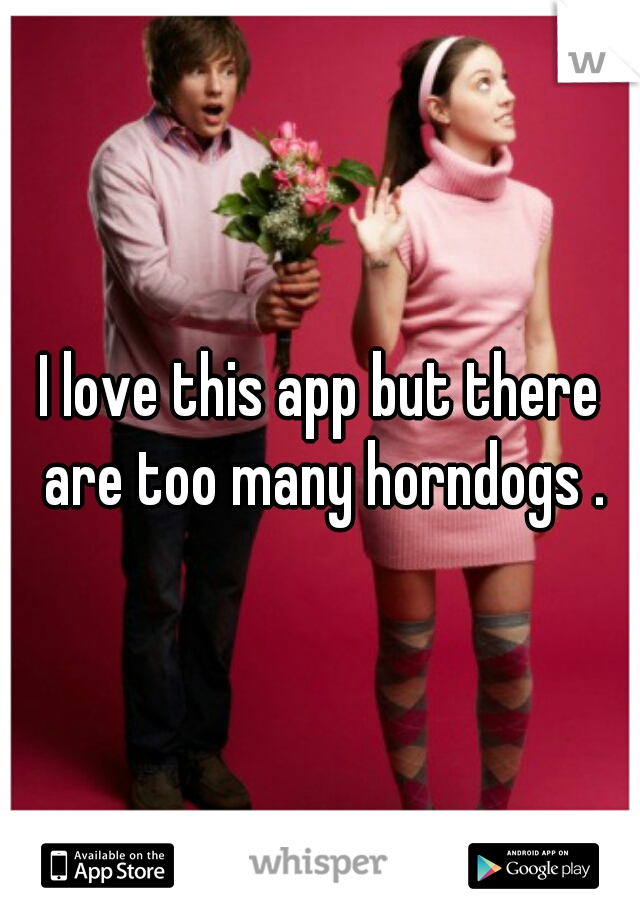 I love this app but there are too many horndogs .