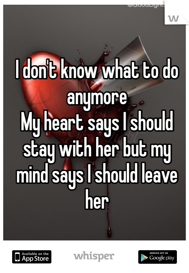 I don't know what to do anymore 
My heart says I should stay with her but my mind says I should leave her 