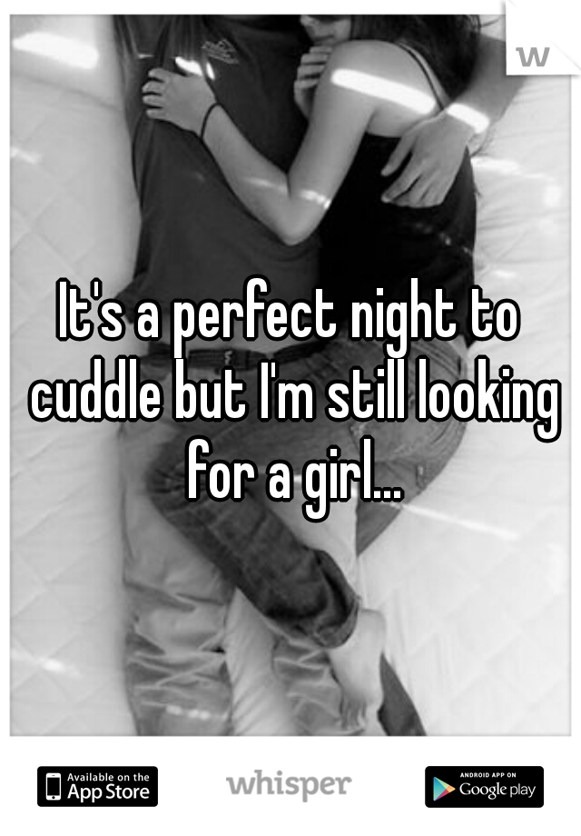 It's a perfect night to cuddle but I'm still looking for a girl...