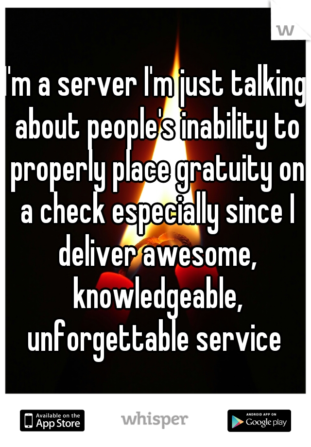 I'm a server I'm just talking about people's inability to properly place gratuity on a check especially since I deliver awesome, knowledgeable, unforgettable service 