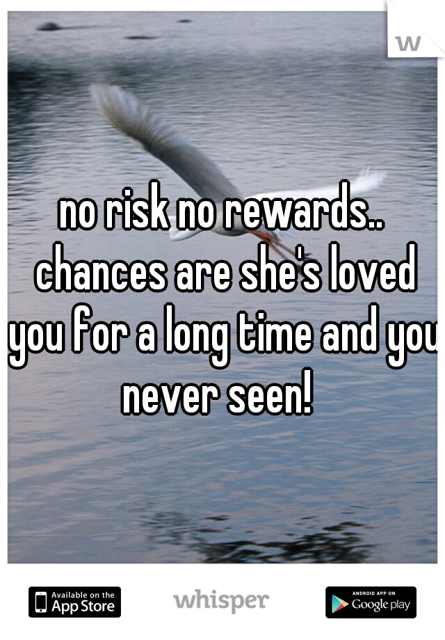 no risk no rewards.. chances are she's loved you for a long time and you never seen!  