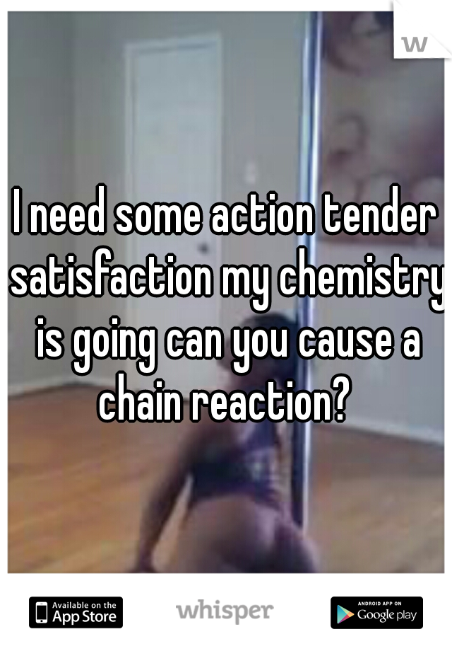 I need some action tender satisfaction my chemistry is going can you cause a chain reaction? 