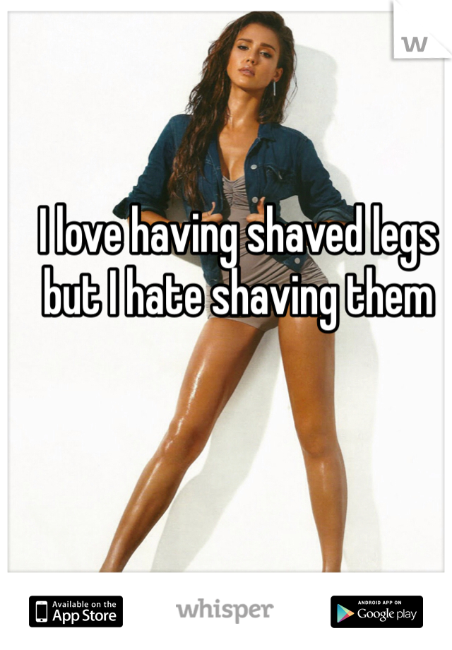 I love having shaved legs but I hate shaving them